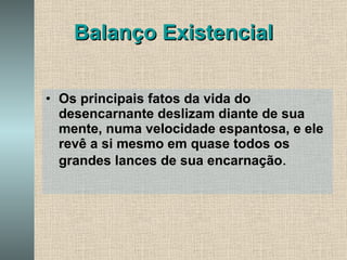 Balanço Existencial Os principais fatos da vida do desencarnante deslizam diante de sua mente, numa velocidade espantosa, e ele revê a si mesmo em quase todos os grandes lances de sua encarnação . 