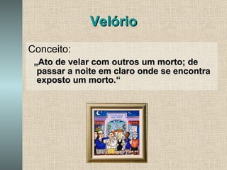 Velório Conceito: „ Ato de velar com outros um morto; de passar a noite em claro onde se encontra exposto um morto.“ 