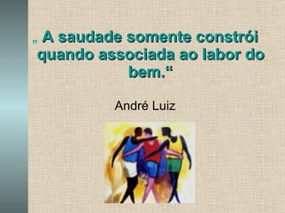 „  A saudade somente constrói quando associada ao labor do bem.“ André Luiz 