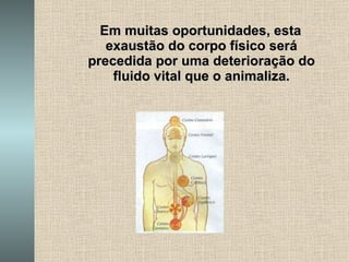 Em muitas oportunidades, esta exaustão do corpo físico será precedida por uma deterioração do fluido vital que o animaliza. 