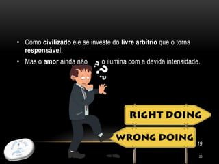 • Como civilizado ele se investe do livre arbítrio que o torna
responsável.
• Mas o amor ainda não o ilumina com a devida intensidade.
“Chico Xavier pede licença” – Item 19
20
 