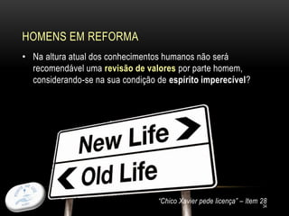 HOMENS EM REFORMA
34
• Na altura atual dos conhecimentos humanos não será
recomendável uma revisão de valores por parte homem,
considerando-se na sua condição de espírito imperecível?
“Chico Xavier pede licença” – Item 28
 