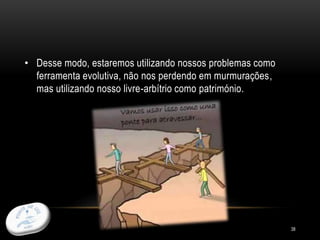 38
• Desse modo, estaremos utilizando nossos problemas como
ferramenta evolutiva, não nos perdendo em murmurações,
mas utilizando nosso livre-arbítrio como património.
 