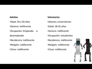 Adultos                        Voluntarios
•Edad: 29 a 50 años            •Jóvenes universitarios
•Genero: indiferente           •Edad: 18-25 años
•Ocupación: Empleado       o   •Genero: indiferente
desempleado                    •Ocupación: estudiantes
•Residencia: indiferente       •Residencia: indiferente
•Religión: indiferente         •Religión: indiferente
•Clase: indiferente            •Clase: indiferente
 