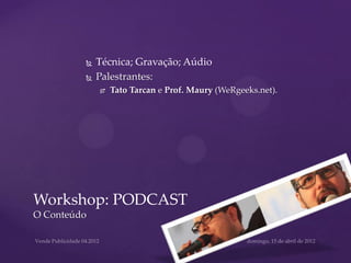    Técnica; Gravação; Aúdio
            Palestrantes:
                Tato Tarcan e Prof. Maury (WeRgeeks.net).




Workshop: PODCAST
O Conteúdo
 