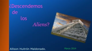 ¿Descendemos
de
los
Aliens?
Marzo 2014Allison Huitrón Maldonado.
 