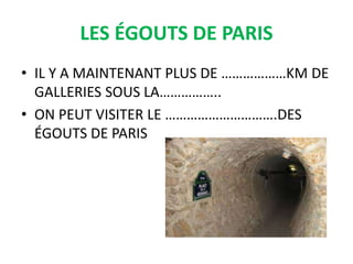 LES ÉGOUTS DE PARIS
• IL Y A MAINTENANT PLUS DE ………………KM DE
GALLERIES SOUS LA……………..
• ON PEUT VISITER LE ………………………….DES
ÉGOUTS DE PARIS
 