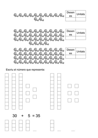 Desen 
es Unitats 
Desen 
es Unitats 
Desen 
es Unitats 
Escriu el número que representa: 
30 + 5 = 35 
 