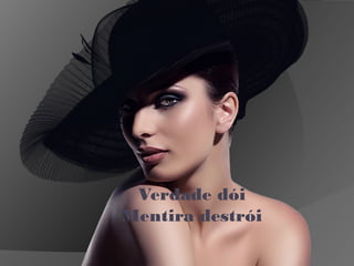 Verdade dói
Mentira destrói
 