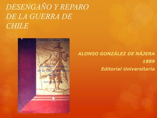 DESENGAÑO Y REPARO
DE LA GUERRA DE
CHILE
ALONSO GONZÁLEZ DE NÁJERA
1889
Editorial Universitaria
 