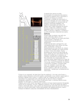 A maioria dos móveis recebia
incrustrações de elementos decorativos
em metal ou madeira rara e inscrições e
vinhetas em faiança ou esmalte.
Terminado o trabalho do marceneiro, o
móvel era entregue aos seus colegas que
deveriam completá-lo com gravuras ou
pinturas. Preferiam trabalhar com
madeiras importadas da Sicília e do
Líbano, pois o Egito dispunha de poucas
árvores, sendo que a palmeira, a mais
abundante delas, é de aproveitamento
difícil. A oliveira, a figueira, o sicômoro e
o cedro forneciam o material necessário.

Grécia
Foram então os gregos, que pelo seu
apego à filosofia, lógica, artes e
matemática, aliados ao seu amor pelo belo,
que passaram a empregar ses
conheciemtos da perspectiva na
arquitetura.
Conheciam tão bem a perspectiva, que
conseguiam burlar seus efeitos em suas
obras, quebrando o efeito de
distanciamento de uma fileira de colunas
pelas formas oblongas que emprestavam
ao fuste ( tronco da coluna). Assim,
permitiam que através de uma ilusão de
ótica, aquilo que por outra ilusão deveria
diminuir à medida que se afastava, ao
contrário, permanecia em linha uniforme.
Esta distorção era compensada pela
curvatura quase imperceptivel no corpo do
fuste. Este fenômeno é cjamado de Êntase.
(veja na pág. seguinte) O Partenon, em Atenas
é um destes exemplos. E faziam ainda
mais. Ao caminhar, se percebe uma
curvatura também sutil no piso. Desta
forma, também o chão não se mostraria
diminuindo `medida que se distanciava do
observador.
O fuste (e no esquema), do latim fuste (pau de madeira), é, de uma certa forma, a
própria coluna (elemento vertical de apoio), constituindo a sua central e maior parte e
fazendo a ligação entre a base e o capitel. Pode ser composto por um só bloco
(monolítico) ou segmentado pela sobreposição de diversos blocos (também
designados tambores). Caso a coluna só apresente fuste, o extremo inferior deste
designa-se imoscapo e o superior sumoscapo.
Nalguns casos pode existir uma ligeira curvatura do fuste (engrossamento) designada
entasis (D no esquema), em que o diâmetro aumenta a 1/3 da sua altura de modo a
reduzir a distorção óptica, uma espécie de desproporção oferecida pelo nível baixo do
ponto de vista do observador. Outras deformações são também possíveis, como a
redução do diâmetro numa das extremidades do fuste (afunilamento).

16

 