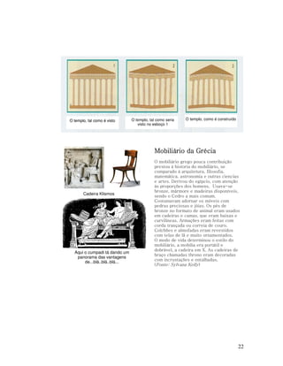 O templo, tal como é visto

O templo, tal como seria
visto no esboço 1

O templo, como é construído

Mobiliário da Grécia

Cadeira Klismos

Aqui o cumpadi tá dando um
panorama das vantagens
de...blá..blá..blá...

O mobiliário grego pouca contribuição
prestou à historia do mobiliário, se
comparado à arquitetura, filosofia,
matemática, astronomia e outras ciencias
e artes. Derivou do egípcio, com atenção
às proporções dos homens. Usava-se
bronze, mármore e madeiras disponíveis,
sendo o Cedro a mais comum.
Costumavam adornar os móveis com
pedras preciosas e jóias. Os pés de
bronze no formato de animal eram usados
em cadeiras e camas, que eram baixas e
curvilíneas. Armações eram feitas com
corda trançada ou correia de couro.
Colchões e almofadas eram revestidos
com telas de lã e muito ornamentados.
O modo de vida determinou o estilo do
mobiliário, a mobília era portátil e
dobrável, a cadeira em X. As cadeiras de
braço chamadas throno eram decoradas
com incrustações e entalhadas.
(Fonte: Sylvana Kelly)

22

 