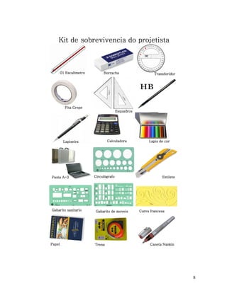 Kit de sobrevivencia do projetista

01 Escalímetro

Borracha

Transferidor

Fita Crepe
Esquadros

Calculadora

Lapiseira

Pasta A-3

Gabarito sanitario

Papel

Circulógrafo

Gabarito de moveis

Trena

Lapis de cor

Estilete

Curva francesa

Caneta Nankin

8

 
