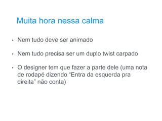 • Nem tudo deve ser animado
• Nem tudo precisa ser um duplo twist carpado
• O designer tem que fazer a parte dele (uma nota
de rodapé dizendo “Entra da esquerda pra
direita” não conta)
Muita hora nessa calma
 