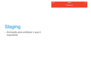 Staging
• Animação para enfatizar o que é
importante
 