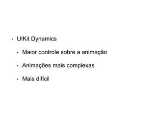 • UIKit Dynamics
• Maior controle sobre a animação
• Animações mais complexas
• Mais difícil
 