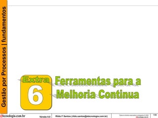 Gestão por Processos | fundamentos




                                                                                                     Todos os direitos reservados e protegidos © 2009   106
                                     Versão 9.0   Rildo F Santos (rildo.santos@etecnologia.com.br)
 