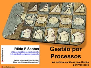 Gestão por Processos | fundamentos




                                          Rildo F Santos
                                       rildo.santos@etecnologia.com.br
                                                                                               Gestão por
                                     rildo.santos@companyweb.com.br


                                         Twitter: http://twitter.com/rildosan
                                                                                               Processos
                                        Blog: http://rildosan.blogspot.com/                        As melhores práticas para Gestão
                                                                                                                     por Processos
                                                                                                                      Todos os direitos reservados e protegidos © 2009
                                                     Versão 9.0    Rildo F Santos (rildo.santos@etecnologia.com.br)
 