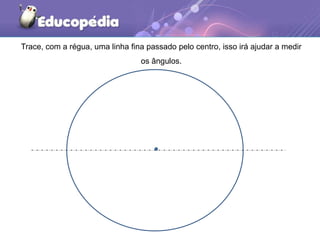 Trace, com a régua, uma linha fina passado pelo centro, isso irá ajudar a medir
os ângulos.
 
