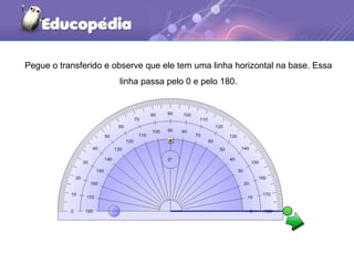 Pegue o transferido e observe que ele tem uma linha horizontal na base. Essa
linha passa pelo 0 e pelo 180.
 