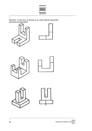 Espírito Santo
_________________________________________________________________________________________________
__

Desenhe, à mão livre, as plantas e as vistas laterais esquerdas
das peças apresentadas.




_________________________________________________________________________________________________
__
                                                                                              SENAI
22                                                                  Departamento Regional do Espírito
                                                                                              Santo
 