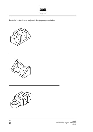 Espírito Santo
_________________________________________________________________________________________________
__

Desenhe a mão livre as projeções das peças apresentadas.




_________________________________________________________________________________________________
__
                                                                                              SENAI
24                                                                  Departamento Regional do Espírito
                                                                                              Santo
 