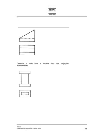 Espírito Santo
_________________________________________________________________________________________________
__




Desenhe, à mão          livre,   a terceira vista das projeções
apresentadas.




_________________________________________________________________________________________________
__
SENAI
Departamento Regional do Espírito Santo                                                       33
 