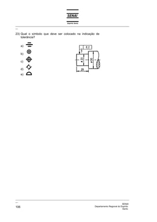 Espírito Santo
_________________________________________________________________________________________________
__
_________________________________________________________________________________________________
__
SENAI
106 Departamento Regional do Espírito
Santo
23) Qual o símbolo que deve ser colocado na indicação de
tolerância?
a)
b)
c)
d)
e)
 