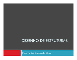 DESENHO DE ESTRUTURAS 
Prof. Janine Gomes da Silva 
 