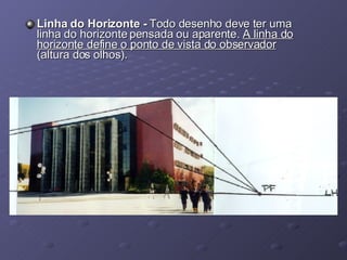 Linha do Horizonte -  Todo desenho deve ter uma linha do horizonte pensada ou aparente.  A linha do horizonte define o ponto de vista do observador  (altura dos olhos). 