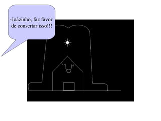 -Joãzinho, faz favor  de consertar isso!!! 