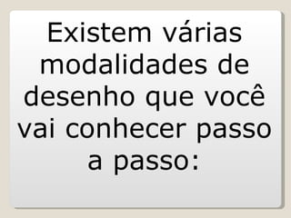 Existem várias modalidades de desenho que você vai conhecer passo a passo: 