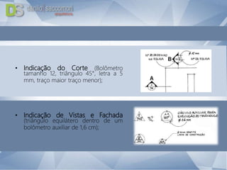 • Indicação do Corte (Bolômetro
tamanho 12, triângulo 45°, letra a 5
mm, traço maior traço menor);
• Indicação de Vistas e Fachada
(triângulo equilátero dentro de um
bolômetro auxiliar de 1,6 cm);
 