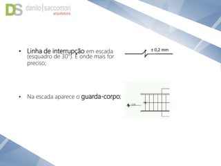 • Linha de interrupção em escada
(esquadro de 30°). E onde mais for
preciso;
• Na escada aparece o guarda-corpo;
 