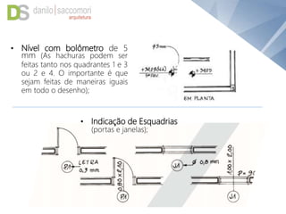 • Nível com bolômetro de 5
mm (As hachuras podem ser
feitas tanto nos quadrantes 1 e 3
ou 2 e 4. O importante é que
sejam feitas de maneiras iguais
em todo o desenho);
• Indicação de Esquadrias
(portas e janelas);
 
