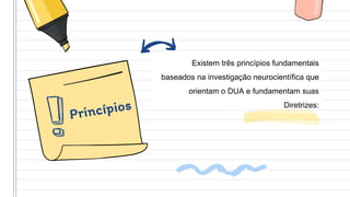 Existem três princípios fundamentais
baseados na investigação neurocientífica que
orientam o DUA e fundamentam suas
Diretrizes:
 