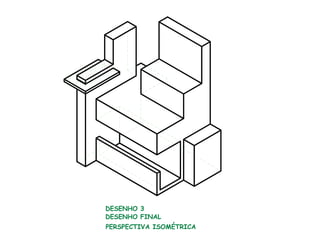 DESENHO 3
DESENHO FINAL
PERSPECTIVA ISOMÉTRICA
 