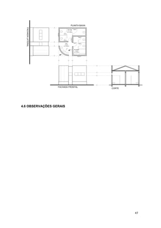 47
FACHADA FRONTAL
00
FACHADALATERAL
205X60/180
HALL 60x210
PISO CERÂMICO
A=6,22 M²
+0,15
A=9,88 M²
205X60/180
PISO CERÂMICO
WC MASC
CORTE
PLANTA BAIXA
PISO CERÂMICO
60x210
80x210
60x210
A=11,15 M²
WC FEM
80x210
60x210
90x210
4.6 OBSERVAÇÕES GERAIS
 