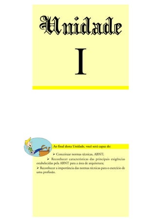 Unidade
I
Conceituar normas técnicas, ABNT;
Reconhecer características das principais exigências
estabelecidas pela ABNT para a área de arquitetura;
Reconhecer a importância das normas técnicas para o exercício de
uma profissão.
 