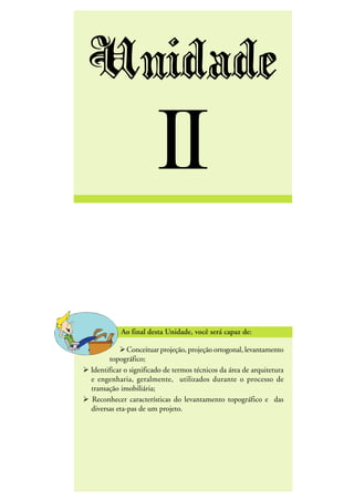 DESENHO ARQUITETÔNICO E NOÇÕES DE CONSTRUÇÃO CIVIL – Unidade I
INEDI - Cursos Profissionalizantes ••••• 25
Unidade
II
Conceituar projeção, projeção ortogonal, levantamento
topográfico;
Identificar o significado de termos técnicos da área de arquitetura
e engenharia, geralmente, utilizados durante o processo de
transação imobiliária;
Reconhecer características do levantamento topográfico e das
diversas eta-pas de um projeto.
 