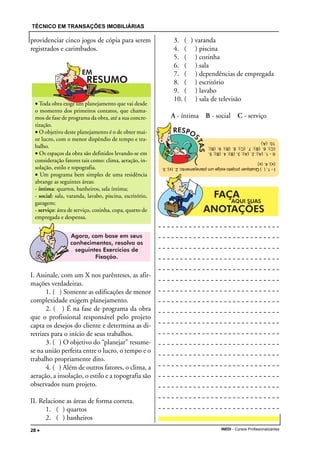 TÉCNICO EM TRANSAÇÕES IMOBILIÁRIAS
INEDI - Cursos Profissionalizantes28 •••••
providenciar cinco jogos de cópia para serem
registrados e carimbados.
I. Assinale, com um X nos parênteses, as afir-
mações verdadeiras.
1. ( ) Somente as edificações de menor
complexidade exigem planejamento.
2. ( ) É na fase de programa da obra
que o profissional responsável pelo projeto
capta os desejos do cliente e determina as di-
retrizes para o início de seus trabalhos.
3. ( ) O objetivo do “planejar” resume-
se na união perfeita entre o lucro, o tempo e o
trabalho propriamente dito.
4. ( ) Além de outros fatores, o clima, a
aeração, a insolação, o estilo e a topografia são
observados num projeto.
II. Relacione as áreas de forma correta.
1. ( ) quartos
2. ( ) banheiros
3. ( ) varanda
4. ( ) piscina
5. ( ) cozinha
6. ( ) sala
7. ( ) dependências de empregada
8. ( ) escritório
9. ( ) lavabo
10. ( ) sala de televisão
A - íntima B - social C - serviço
• Toda obra exige um planejamento que vai desde
o momento dos primeiros contatos, que chama-
mos de fase de programa da obra, até a sua concre-
tização.
• O objetivo deste planejamento é o de obter mai-
or lucro, com o menor dispêndio de tempo e tra-
balho.
• Os espaços da obra são definidos levando-se em
consideração fatores tais como: clima, aeração, in-
solação, estilo e topografia.
• Um programa bem simples de uma residência
abrange as seguintes áreas:
- íntima: quartos, banheiros, sala íntima;
- social: sala, varanda, lavabo, piscina, escritório,
garagem;
- serviço: área de serviço, cozinha, copa, quarto de
empregada e despensa.
I-1.()Qualquerprojetoexigeumplanejamento;2.(x);3.
(x);4.(x)
II-1.(A);2.(A);3.(B);4.(B);5.
(C);6.(B);7.(C);8.(B);9.(B);
10.(A)
 