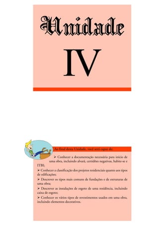 DESENHO ARQUITETÔNICO E NOÇÕES DE CONSTRUÇÃO CIVIL – Unidade I
INEDI - Cursos Profissionalizantes ••••• 47
Unidade
IV
Conhecer a documentação necessária para início de
uma obra, incluindo alvará, certidões negativas, habite-se e
ITBI;
Conhecer a classificação dos projetos residenciais quanto aos tipos
de edificações;
Descrever os tipos mais comuns de fundações e de estruturas de
uma obra;
Descrever as instalações de esgoto de uma residência, incluindo
caixa de esgoto;
Conhecer os vários tipos de revestimentos usados em uma obra,
incluindo elementos decorativos.
 