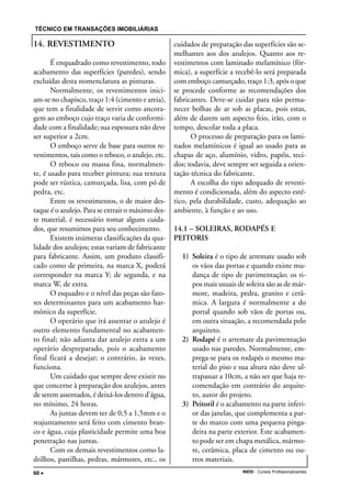 TÉCNICO EM TRANSAÇÕES IMOBILIÁRIAS
INEDI - Cursos Profissionalizantes60 •••••
14. REVESTIMENTO
É enquadrado como revestimento, todo
acabamento das superfícies (paredes), sendo
excluídas desta nomenclatura as pinturas.
Normalmente, os revestimentos inici-
am-se no chapisco, traço 1:4 (cimento e areia),
que tem a finalidade de servir como ancora-
gem ao emboço cujo traço varia de conformi-
dade com a finalidade; sua espessura não deve
ser superior a 2cm.
O emboço serve de base para outros re-
vestimentos, tais como o reboco, o azulejo, etc.
O reboco ou massa fina, normalmen-
te, é usado para receber pintura; sua textura
pode ser rústica, camurçada, lisa, com pó de
pedra, etc.
Entre os revestimentos, o de maior des-
taque é o azulejo. Para se extrair o máximo des-
te material, é necessário tomar alguns cuida-
dos, que resumimos para seu conhecimento.
Existem inúmeras classificações da qua-
lidade dos azulejos; estas variam de fabricante
para fabricante. Assim, um produto classifi-
cado como de primeira, na marca X, poderá
corresponder na marca Y; de segunda, e na
marca W, de extra.
O esquadro e o nível das peças são fato-
res determinantes para um acabamento har-
mônico da superfície.
O operário que irá assentar o azulejo é
outro elemento fundamental no acabamen-
to final; não adianta dar azulejo extra a um
operário despreparado, pois o acabamento
final ficará a desejar; o contrário, às vezes,
funciona.
Um cuidado que sempre deve existir no
que concerne à preparação dos azulejos, antes
de serem assentados, é deixá-los dentro d’água,
no mínimo, 24 horas.
As juntas devem ter de 0,5 a 1,5mm e o
reajuntamento será feito com cimento bran-
co e água, cuja plasticidade permite uma boa
penetração nas juntas.
Com os demais revestimentos como la-
drilhos, pastilhas, pedras, mármores, etc., os
cuidados de preparação das superfícies são se-
melhantes aos dos azulejos. Quanto aos re-
vestimentos com laminado melamínico (fór-
mica), a superfície a recebê-lo será preparada
com emboço camurçado, traço 1:3, após o que
se procede conforme as recomendações dos
fabricantes. Deve-se cuidar para não perma-
necer bolhas de ar sob as placas, pois estas,
além de darem um aspecto feio, irão, com o
tempo, descolar toda a placa.
O processo de preparação para os lami-
nados melamínicos é igual ao usado para as
chapas de aço, alumínio, vidro, papéis, teci-
dos; todavia, deve sempre ser seguida a orien-
tação técnica do fabricante.
A escolha do tipo adequado de revesti-
mento é condicionada, além do aspecto esté-
tico, pela durabilidade, custo, adequação ao
ambiente, à função e ao uso.
14.1 – SOLEIRAS, RODAPÉS E
PEITORIS
1) Soleira é o tipo de arremate usado sob
os vãos das portas e quando existe mu-
dança de tipo de pavimentação; os ti-
pos mais usuais de soleira são as de már-
more, madeira, pedra, granito e cerâ-
mica. A largura é normalmente a do
portal quando sob vãos de portas ou,
em outra situação, a recomendada pelo
arquiteto.
2) Rodapé é o arremate da pavimentação
usado nas paredes. Normalmente, em-
prega-se para os rodapés o mesmo ma-
terial do piso e sua altura não deve ul-
trapassar a 10cm, a não ser que haja re-
comendação em contrário do arquite-
to, autor do projeto.
3) Peitoril é o acabamento na parte inferi-
or das janelas, que complementa a par-
te do marco com uma pequena pinga-
deira na parte exterior. Este acabamen-
to pode ser em chapa metálica, mármo-
re, cerâmica, placa de cimento ou ou-
tros materiais.
 