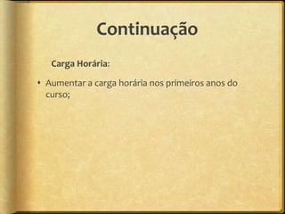 Continuação
   Carga Horária:

 Aumentar a carga horária nos primeiros anos do
  curso;
 