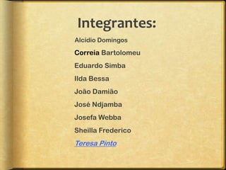 Integrantes:
Alcídio Domingos

Correia Bartolomeu
Eduardo Simba
Ilda Bessa
João Damião
José Ndjamba
Josefa Webba
Sheilla Frederico
Teresa Pinto
 