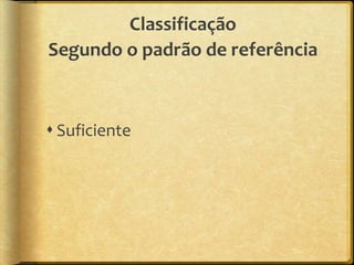Classificação
Segundo o padrão de referência



 Suficiente
 