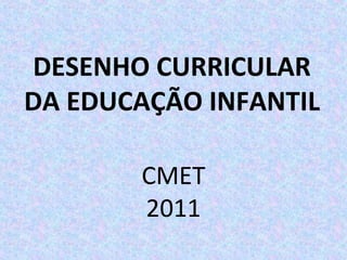 DESENHO CURRICULAR
DA EDUCAÇÃO INFANTIL
CMET
2011
 