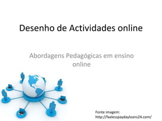 Desenho de Actividades online

  Abordagens Pedagógicas em ensino
               online




                      Fonte imagem:
                      http://faxlesspaydayloans24.com/
 