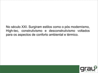 No século XXI. Surgiram estilos como o pós modernismo,
High-tec, construtivismo e desconstrutivismo voltados
para os aspectos de conforto ambiental e térmico.
 