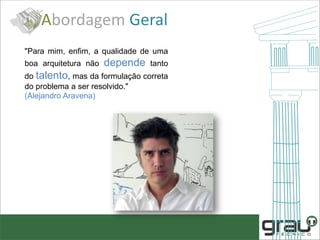 "Para mim, enfim, a qualidade de uma
boa arquitetura não depende tanto
do talento, mas da formulação correta
do problema a ser resolvido."
(Alejandro Aravena)
Abordagem Geral
 